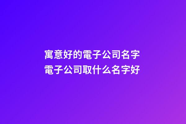 寓意好的電子公司名字 電子公司取什么名字好-第1張-公司起名-玄機派